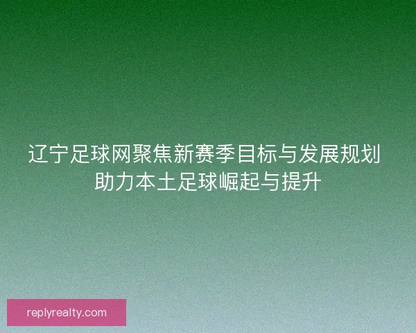 辽宁足球网聚焦新赛季目标与发展规划 助力本土足球崛起与提升