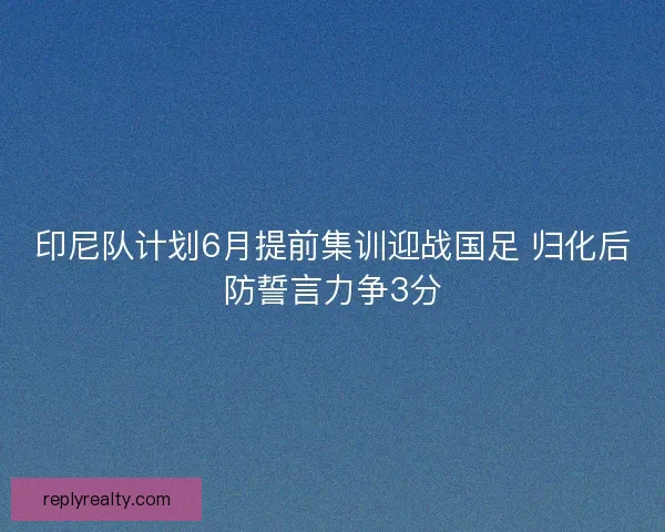 印尼队计划6月提前集训迎战国足 归化后防誓言力争3分