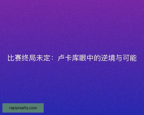 比赛终局未定：卢卡库眼中的逆境与可能