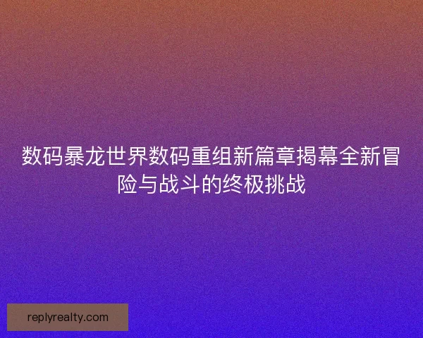 数码暴龙世界数码重组新篇章揭幕全新冒险与战斗的终极挑战