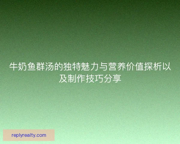 牛奶鱼群汤的独特魅力与营养价值探析以及制作技巧分享