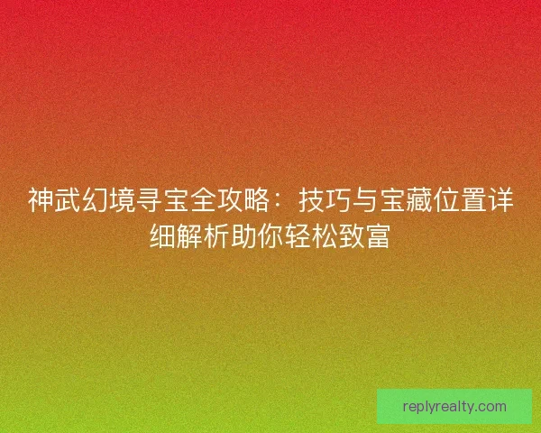 神武幻境寻宝全攻略：技巧与宝藏位置详细解析助你轻松致富