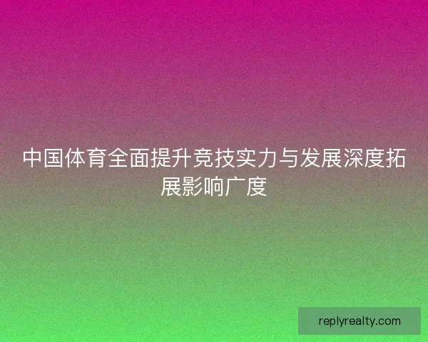 中国体育全面提升竞技实力与发展深度拓展影响广度