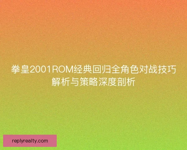 拳皇2001ROM经典回归全角色对战技巧解析与策略深度剖析