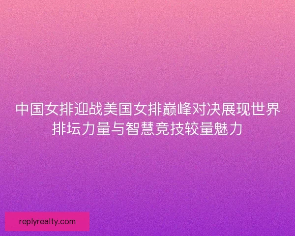 中国女排迎战美国女排巅峰对决展现世界排坛力量与智慧竞技较量魅力