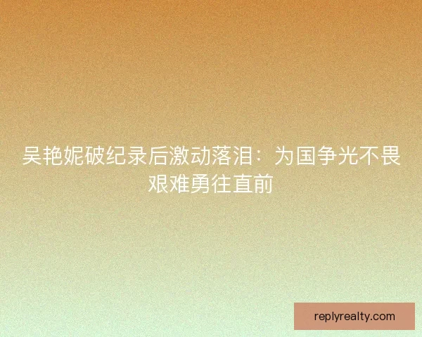 吴艳妮破纪录后激动落泪：为国争光不畏艰难勇往直前