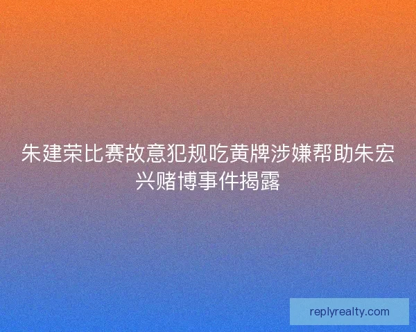 朱建荣比赛故意犯规吃黄牌涉嫌帮助朱宏兴赌博事件揭露