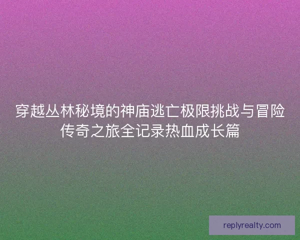 穿越丛林秘境的神庙逃亡极限挑战与冒险传奇之旅全记录热血成长篇