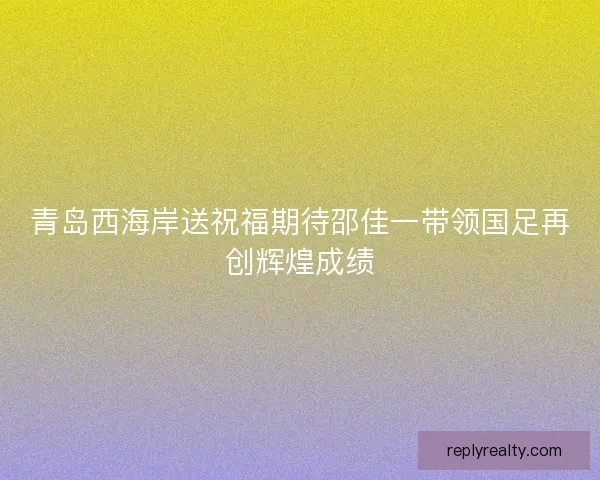 青岛西海岸送祝福期待邵佳一带领国足再创辉煌成绩