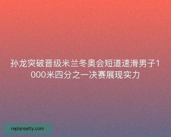 孙龙突破晋级米兰冬奥会短道速滑男子1000米四分之一决赛展现实力