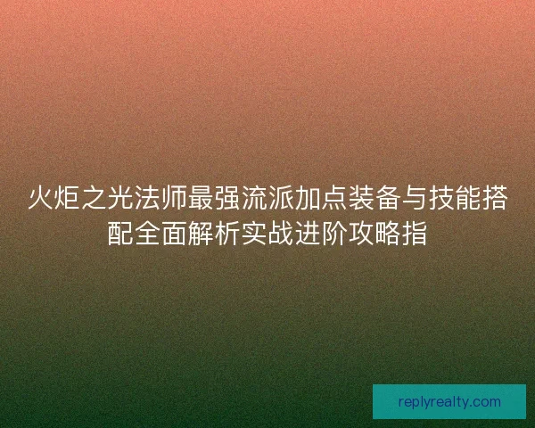 火炬之光法师最强流派加点装备与技能搭配全面解析实战进阶攻略指