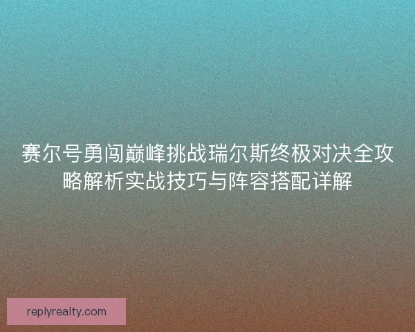 赛尔号勇闯巅峰挑战瑞尔斯终极对决全攻略解析实战技巧与阵容搭配详解