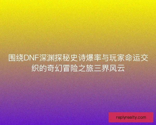 围绕DNF深渊探秘史诗爆率与玩家命运交织的奇幻冒险之旅三界风云