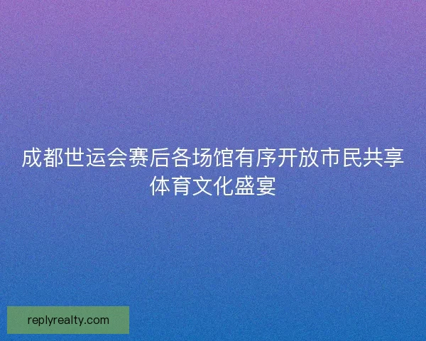成都世运会赛后各场馆有序开放市民共享体育文化盛宴