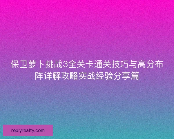 保卫萝卜挑战3全关卡通关技巧与高分布阵详解攻略实战经验分享篇