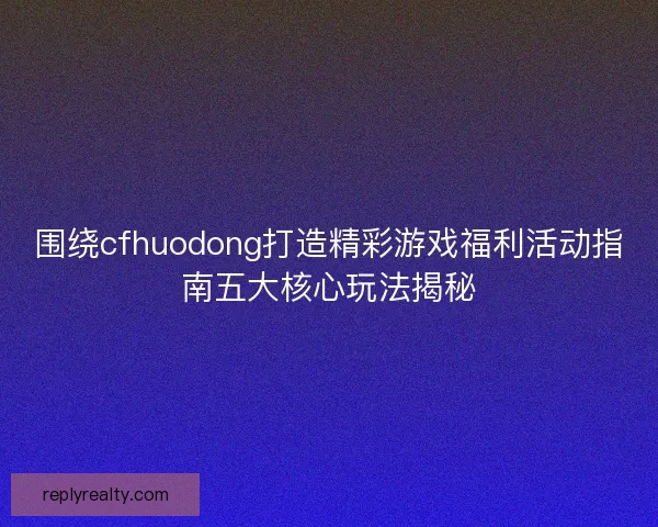 围绕cfhuodong打造精彩游戏福利活动指南五大核心玩法揭秘