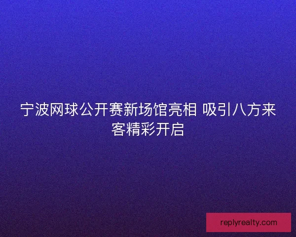 宁波网球公开赛新场馆亮相 吸引八方来客精彩开启