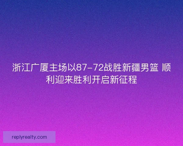 浙江广厦主场以87-72战胜新疆男篮 顺利迎来胜利开启新征程