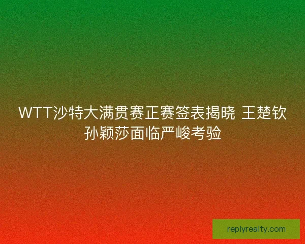 WTT沙特大满贯赛正赛签表揭晓 王楚钦孙颖莎面临严峻考验