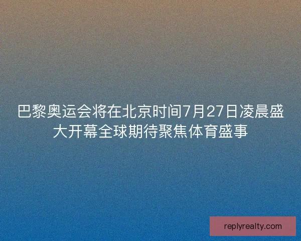 巴黎奥运会将在北京时间7月27日凌晨盛大开幕全球期待聚焦体育盛事