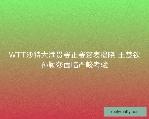 WTT沙特大满贯赛正赛签表揭晓 王楚钦孙颖莎面临严峻考验