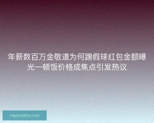 年薪数百万金敬道为何踢假球红包金额曝光一顿饭价格成焦点引发热议