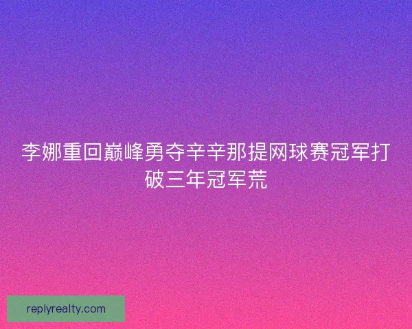 李娜重回巅峰勇夺辛辛那提网球赛冠军打破三年冠军荒