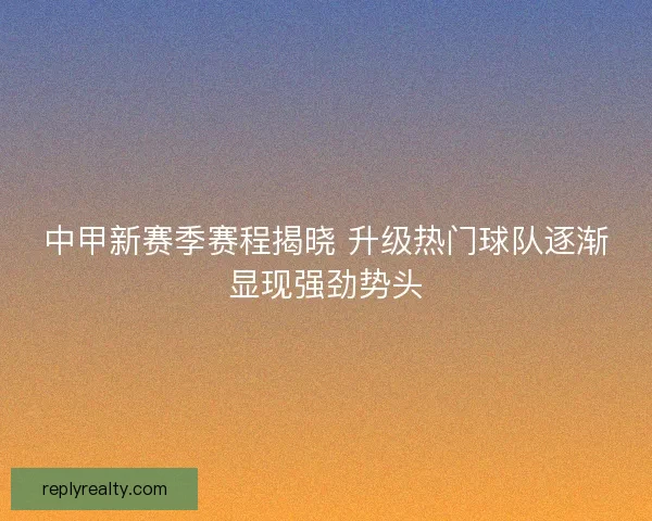 中甲新赛季赛程揭晓 升级热门球队逐渐显现强劲势头