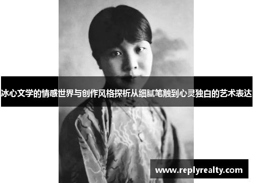 冰心文学的情感世界与创作风格探析从细腻笔触到心灵独白的艺术表达