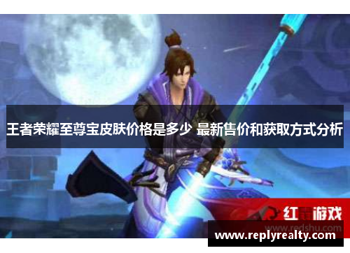 王者荣耀至尊宝皮肤价格是多少 最新售价和获取方式分析