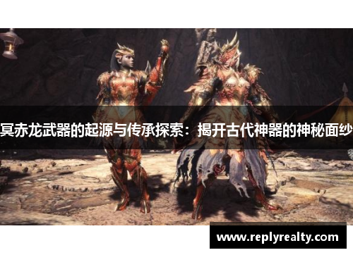冥赤龙武器的起源与传承探索：揭开古代神器的神秘面纱
