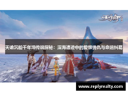 天谕沉船千年泪传说探秘：深海遗迹中的爱恨情仇与命运纠葛